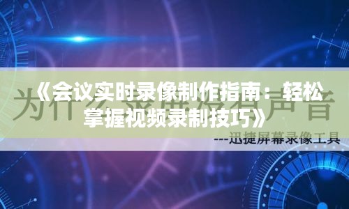 《会议实时录像制作指南：轻松掌握视频录制技巧》
