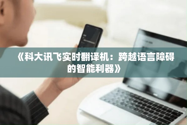 《科大讯飞实时翻译机：跨越语言障碍的智能利器》