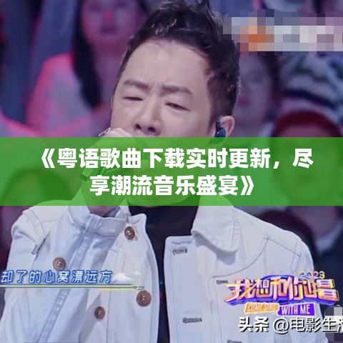 《粤语歌曲下载实时更新，尽享潮流音乐盛宴》
