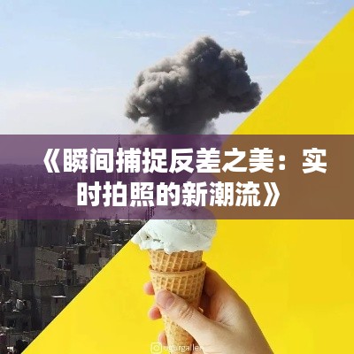 《瞬间捕捉反差之美：实时拍照的新潮流》