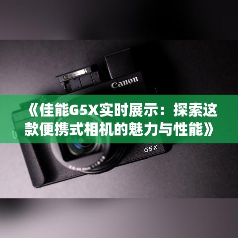 《佳能G5X实时展示：探索这款便携式相机的魅力与性能》