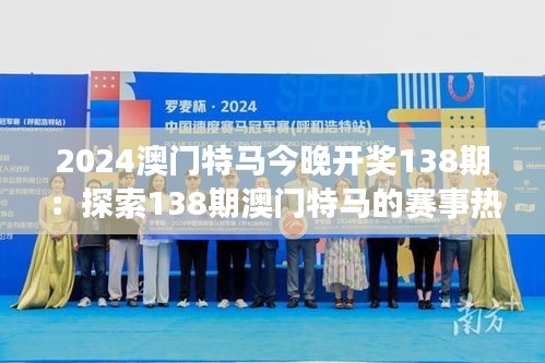 2024澳门特马今晚开奖138期：探索138期澳门特马的赛事热点与马匹实力评估