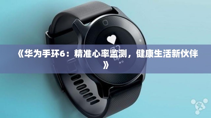 《华为手环6：精准心率监测，健康生活新伙伴》