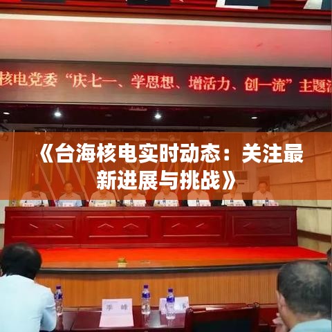 《台海核电实时动态：关注最新进展与挑战》