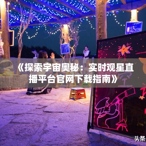 《探索宇宙奥秘：实时观星直播平台官网下载指南》