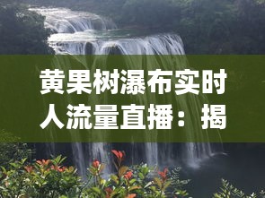 黄果树瀑布实时人流量直播：揭秘旅游胜地人气动态