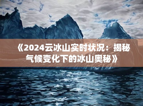 《2024云冰山实时状况：揭秘气候变化下的冰山奥秘》