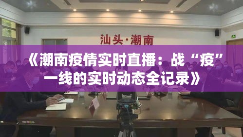 《潮南疫情实时直播：战“疫”一线的实时动态全记录》