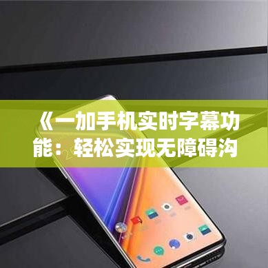 《一加手机实时字幕功能：轻松实现无障碍沟通》