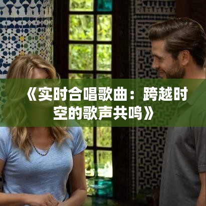 《实时合唱歌曲：跨越时空的歌声共鸣》