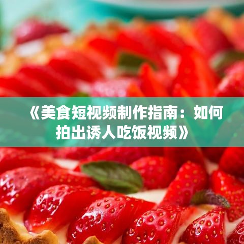 《美食短视频制作指南：如何拍出诱人吃饭视频》