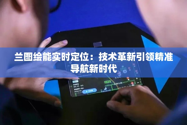 兰图绘能实时定位：技术革新引领精准导航新时代