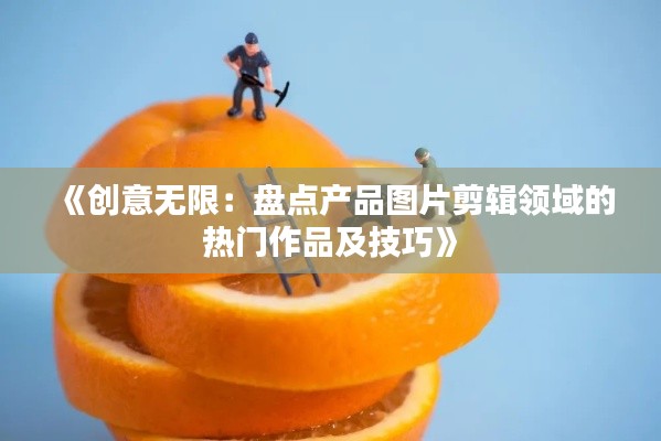 《创意无限：盘点产品图片剪辑领域的热门作品及技巧》