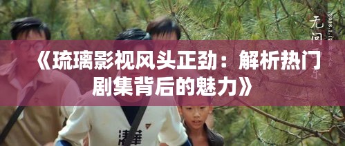 《琉璃影视风头正劲：解析热门剧集背后的魅力》