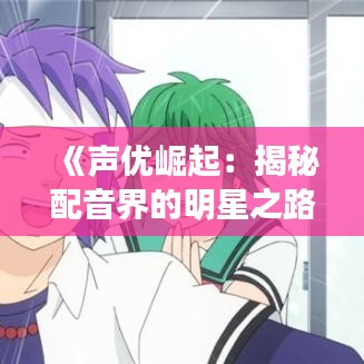 《声优崛起：揭秘配音界的明星之路》