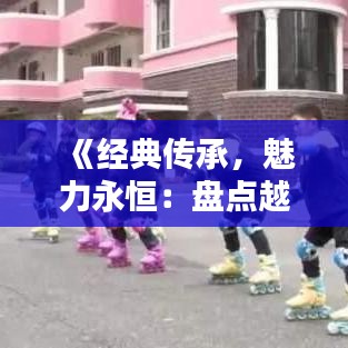 《经典传承，魅力永恒：盘点越剧热门唱段》