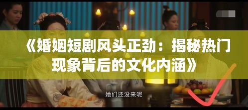 《婚姻短剧风头正劲：揭秘热门现象背后的文化内涵》