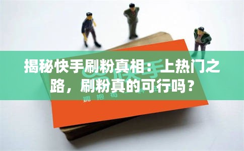 揭秘快手刷粉真相：上热门之路，刷粉真的可行吗？