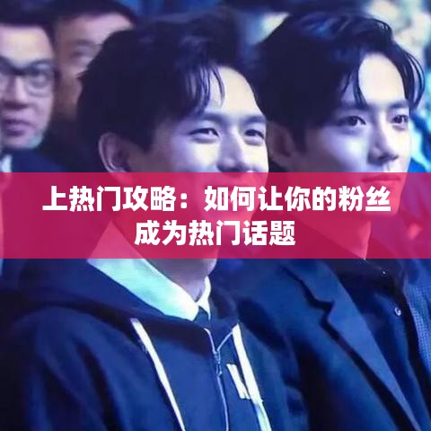 上热门攻略：如何让你的粉丝成为热门话题
