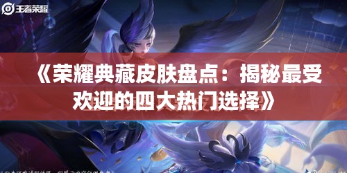 《荣耀典藏皮肤盘点：揭秘最受欢迎的四大热门选择》