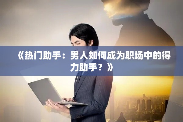 《热门助手：男人如何成为职场中的得力助手？》