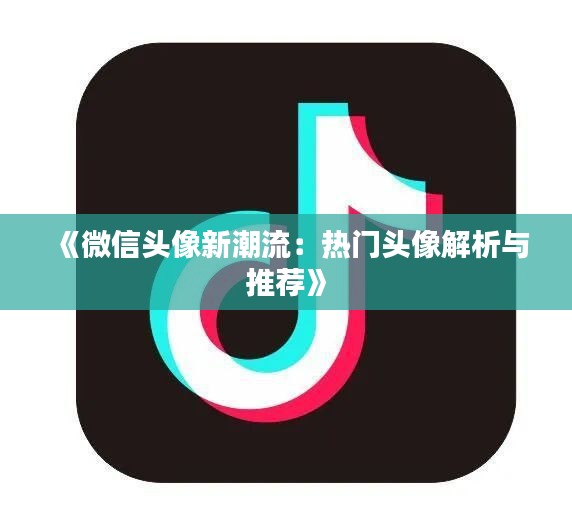《微信头像新潮流：热门头像解析与推荐》