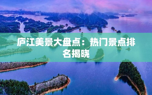 庐江美景大盘点：热门景点排名揭晓