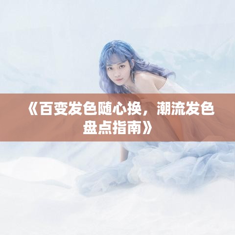 《百变发色随心换，潮流发色盘点指南》