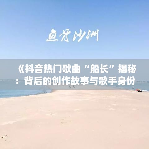 《抖音热门歌曲“船长”揭秘：背后的创作故事与歌手身份》