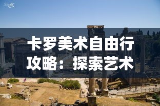 卡罗美术自由行攻略：探索艺术与自然的完美融合