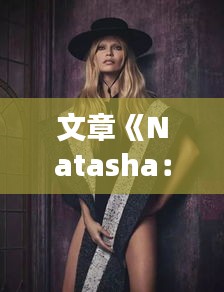 文章《Natasha：揭秘全球热议的焦点人物》