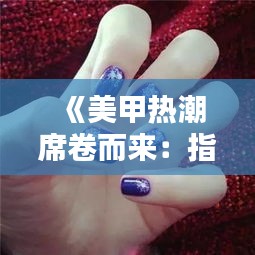 《美甲热潮席卷而来：指尖艺术的新风尚解析》