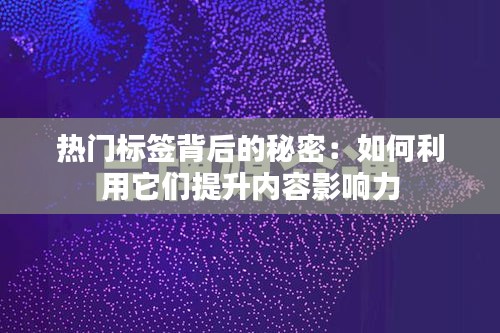 热门标签背后的秘密：如何利用它们提升内容影响力