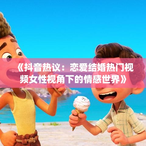 《抖音热议：恋爱结婚热门视频女性视角下的情感世界》