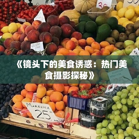《镜头下的美食诱惑：热门美食摄影探秘》