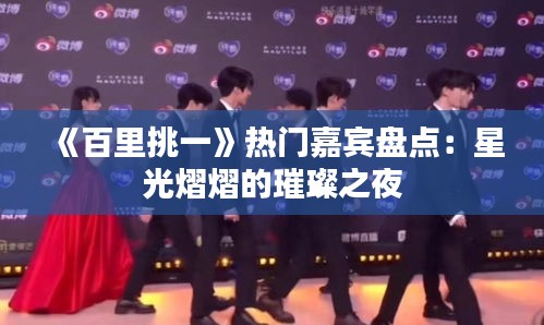《百里挑一》热门嘉宾盘点：星光熠熠的璀璨之夜