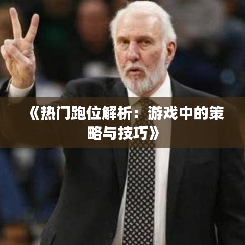 《热门跑位解析：游戏中的策略与技巧》