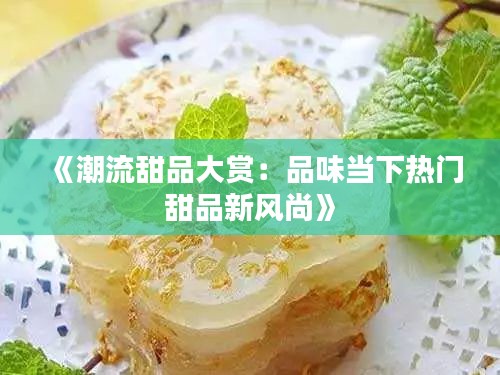 《潮流甜品大赏：品味当下热门甜品新风尚》