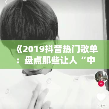 《2019抖音热门歌单：盘点那些让人“中毒”的旋律》