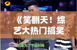 《笑翻天！综艺大热门搞笑集锦盘点，欢乐无限》