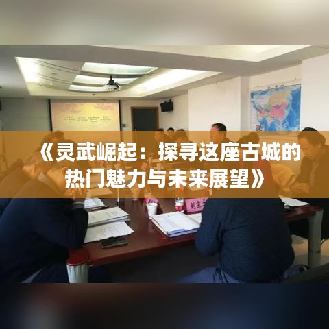 《灵武崛起：探寻这座古城的热门魅力与未来展望》