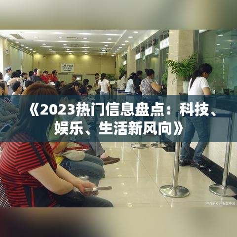 《2023热门信息盘点：科技、娱乐、生活新风向》