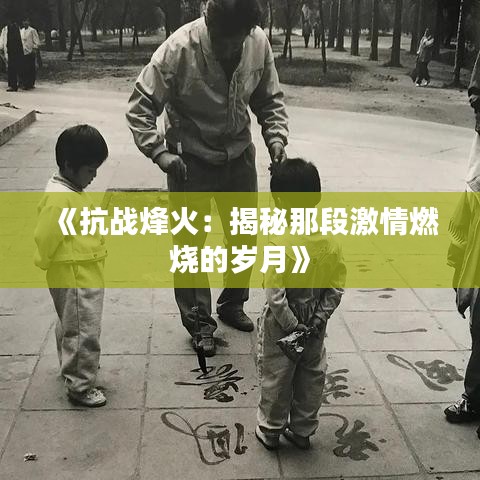 《抗战烽火：揭秘那段激情燃烧的岁月》