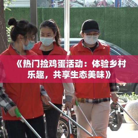 《热门捡鸡蛋活动：体验乡村乐趣，共享生态美味》