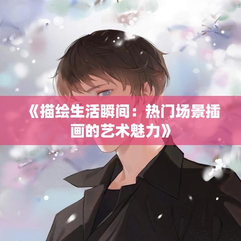 《描绘生活瞬间：热门场景插画的艺术魅力》