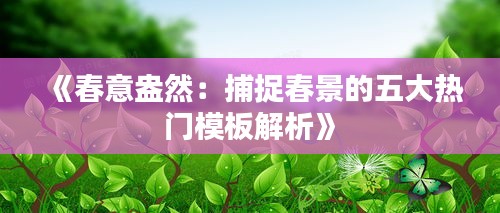 《春意盎然：捕捉春景的五大热门模板解析》