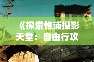 《探索惟浦摄影天堂：自由行攻略全解析》