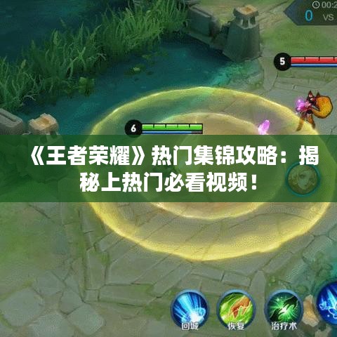 《王者荣耀》热门集锦攻略：揭秘上热门必看视频！