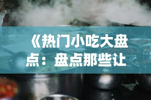 《热门小吃大盘点：盘点那些让人欲罢不能的美食》