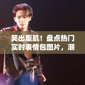 笑出腹肌！盘点热门实时表情包图片，潮流搞笑一网打尽！